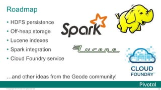15© Copyright 2015 Pivotal. All rights reserved.
Roadmap
 HDFS persistence
 Off-heap storage
 Lucene indexes
 Spark integration
 Cloud Foundry service
…and other ideas from the Geode community!
 