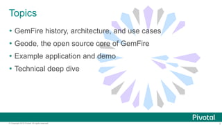 3© Copyright 2015 Pivotal. All rights reserved.
Topics
 GemFire history, architecture, and use cases
 Geode, the open source core of GemFire
 Example application and demo
 Technical deep dive
 