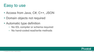 65© Copyright 2015 Pivotal. All rights reserved.
Easy to use
 Access from Java, C#, C++, JSON
 Domain objects not required
 Automatic type definition
– No IDL compiler or schema required
– No hand-coded read/write methods
 