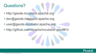 71© Copyright 2015 Pivotal. All rights reserved.
Questions?
 http://geode.incubator.apache.org
 dev@geode.incubator.apache.org
 user@geode.incubator.apache.org
 http://github.com/apache/incubator-geode
 
