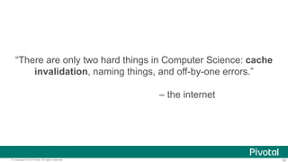 80© Copyright 2015 Pivotal. All rights reserved.
“There are only two hard things in Computer Science: cache
invalidation, naming things, and off-by-one errors.”
– the internet
 