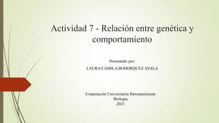 Actividad 7 - Relación entre genética y
comportamiento
Presentado por:
LAURA CAMILA BOHORQUEZ AYALA
Corporación Universitaria Iberoamericana
Biología
2021
 