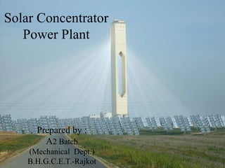 Solar Concentrator
Power Plant
Prepared by :
A2 Batch
(Mechanical Dept.)
B.H.G.C.E.T.-Rajkot
 