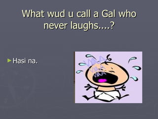 What wud u call a Gal who
        never laughs....?


► Hasi   na.
 