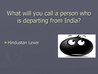 What will you call a person who
   is departing from India?


► Hindustan   Lever
 