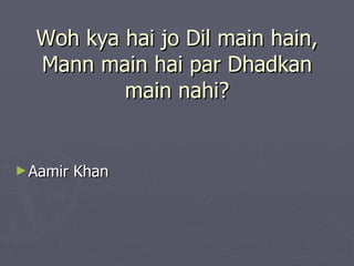 Woh kya hai jo Dil main hain,
  Mann main hai par Dhadkan
          main nahi?


► Aamir   Khan
 