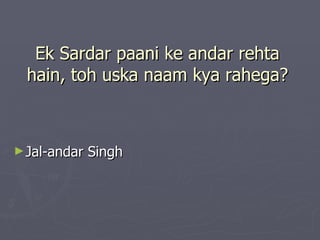 Ek Sardar paani ke andar rehta
  hain, toh uska naam kya rahega?



► Jal-andar   Singh
 