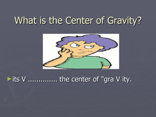 What is the Center of Gravity?




► its   V .............. the center of "gra V ity.
 