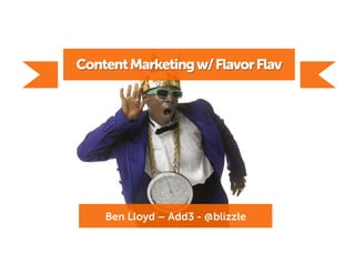 ContentMarketingw/FlavorFlav
Ben Lloyd – Add3 - @blizzle
 