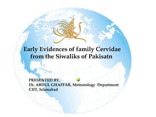 Early Evidences of family Cervidae
from the Siwaliks of Pakisatn
PRESENTED BY,
Dr. ABDUL GHAFFAR, Meteorology Department
CIIT, Islamabad
 