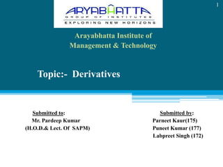 Arayabhatta Institute of  Management & Technology Topic:-  Derivatives Submitted to:                                                                    Submitted by:   Mr. Pardeep Kumar                                                    Parneet Kaur(175) (H.O.D.& Lect. Of  SAPM)                                             Puneet Kumar (177)             Labpreet Singh (172) 1 