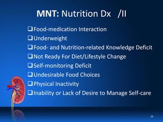 MNT: Nutrition Dx /II
Food-medication Interaction
Underweight
Food- and Nutrition-related Knowledge Deficit
Not Ready For Diet/Lifestyle Change
Self-monitoring Deficit
Undesirable Food Choices
Physical Inactivity
Inability or Lack of Desire to Manage Self-care
16
 