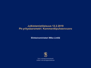 Julkistamistilaisuus 12.2.2019
Pk-yritysbarometri: Kommenttipuheenvuoro
Elinkeinoministeri Mika Lintilä
 