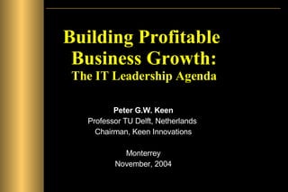 Building Profitable  Business Growth: The IT Leadership Agenda Peter G.W. Keen Professor TU Delft, Netherlands  Chairman, Keen Innovations Monterrey November, 2004 