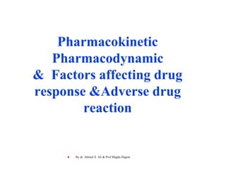 Pharmacokinetic
Pharmacodynamic
& Factors affecting drug
response &Adverse drug
reaction
 By dr. Ahmed S. Ali & Prof Magda Hagras
 