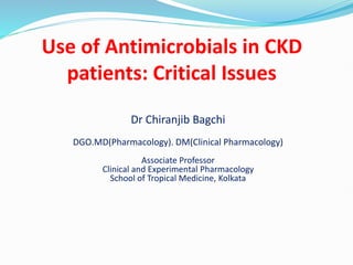 Use of Antimicrobials in CKD
patients: Critical Issues
Dr Chiranjib Bagchi
DGO.MD(Pharmacology). DM(Clinical Pharmacology)
Associate Professor
Clinical and Experimental Pharmacology
School of Tropical Medicine, Kolkata
 