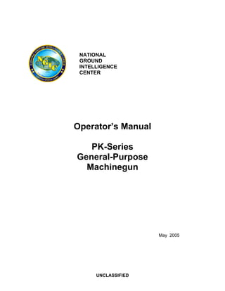 NATIONAL
GROUND
INTELLIGENCE
CENTER
Operator’s Manual
PK-Series
General-Purpose
Machinegun
May 2005
UNCLASSIFIED
 