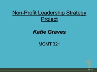 Non-Profit Leadership Strategy
            Project

        Katie Graves

          MGMT 321




                             1   of 18
 