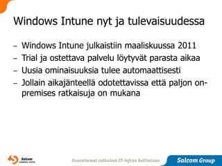 Windows Intune nyt ja tulevaisuudessa

– Windows Intune julkaistiin maaliskuussa 2011
– Trial ja ostettava palvelu löytyvät parasta aikaa
– Uusia ominaisuuksia tulee automaattisesti
– Jollain aikajänteellä odotettavissa että paljon on-
  premises ratkaisuja on mukana
 