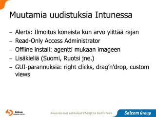Muutamia uudistuksia Intunessa
–   Alerts: Ilmoitus koneista kun arvo ylittää rajan
–   Read-Only Access Administrator
–   Offline install: agentti mukaan imageen
–   Lisäkieliä (Suomi, Ruotsi jne.)
–   GUI-parannuksia: right clicks, drag’n’drop, custom
    views
 
