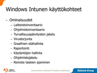 Windows Intunen käyttökohteet
–   Ominaisuudet
    – Laitteistoinventaario
    – Ohjelmistoinventaario
    – Turvallisuuspäivitysten jakelu
    – Virustorjunta
    – Graafinen etähallinta
    – Raportointi
    – Käytäntöjen hallinta
    – Ohjelmistojakelu
    – Remote taskien ajaminen
 