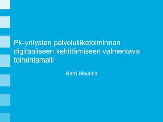 Pk-yritysten palveluliiketoiminnan
digitaaliseen kehittämiseen valmentava
toimintamalli
Harri Hautala

 