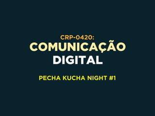 COMUNICAÇÃO
DIGITAL
CRP-0420:
PECHA KUCHA NIGHT #1
 