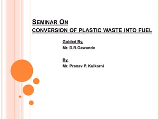 SEMINAR ON
CONVERSION OF PLASTIC WASTE INTO FUEL
Guided By,
Mr. D.R.Gawande
By,
Mr. Pranav P. Kulkarni
 