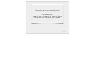 The question is not: what have I achieved?


             the question is:
What could I have achieved?
 