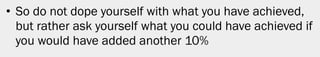 • So do not dope yourself with what you have achieved,
  but rather ask yourself what you could have achieved if
  you would have added another 10%




                                                        30
 