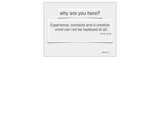 why are you here?

Experience, contacts and a creative
  mind can not be replaced at all.
                             Martin Suiter
 