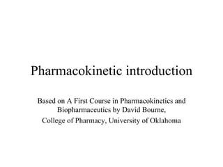 Pharmacokinetic introduction Based on A First Course in Pharmacokinetics and Biopharmaceutics by David Bourne, College of Pharmacy, University of Oklahoma 