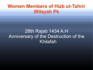 Women Members of Hizb ut-Tahrir
Wilayah Pk
28th Rajab 1434 A.H
Anniversary of the Destruction of the
Khilafah
 