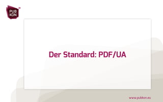 PUB 
KON 
13 
www.pubkon.eu 
Der Standard: PDF/UA 
 