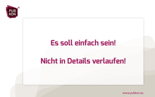 PUB 
KON 
13 
Es soll einfach sein! 
Nicht in Details verlaufen! 
www.pubkon.eu 
 