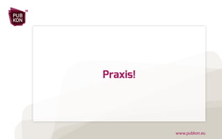 PUB 
KON 
13 
www.pubkon.eu 
Praxis! 
 