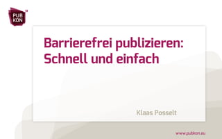www.pubkon.eu 
PUB 
KON 
13 
Barrierefrei publizieren: 
Schnell und einfach 
Klaas Posselt 
 