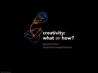 creativity:
                                        what or how?
                                        lessons from
                                        classroom experiences




image Out of The Box Development B.V.
 