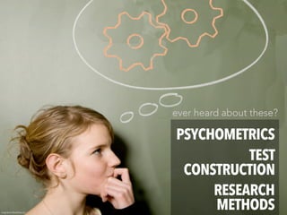 ever heard about these?

                               PSYCHOMETRICS
                                         TEST
                                CONSTRUCTION
                                    RESEARCH
image BartCo/iStockPhoto.com
                                    METHODS
 