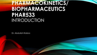 PHARMACOKINETICS/
BIOPHARMACEUTICS
PHAR533
INTRODUCTION
Dr. Abdullah Rabba
 