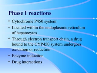 Phase I reactions Cytochrome P450 system Located within the endoplasmic reticulum of hepatocytes Through electron transport chain, a drug bound to the CYP450 system undergoes oxidation or reduction Enzyme induction Drug interactions 