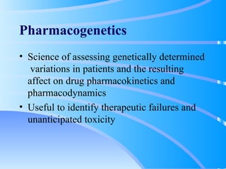 Pharmacogenetics Science of assessing genetically determined  variations in patients and the resulting affect on drug pharmacokinetics and pharmacodynamics Useful to identify therapeutic failures and unanticipated toxicity 