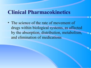 Clinical Pharmacokinetics The science of the rate of movement of drugs within biological systems, as affected by the absorption, distribution, metabolism, and elimination of medications 