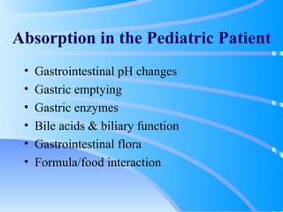 Absorption in the Pediatric Patient Gastrointestinal pH changes Gastric emptying Gastric enzymes Bile acids & biliary function Gastrointestinal flora Formula/food interaction 