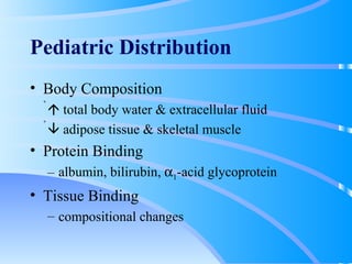 Pediatric Distribution Body Composition    total body water & extracellular fluid    adipose tissue & skeletal muscle Protein Binding albumin, bilirubin,   1 -acid glycoprotein Tissue Binding compositional changes 