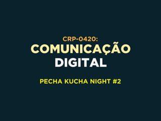 COMUNICAÇÃO
DIGITAL
CRP-0420:
PECHA KUCHA NIGHT #2
 