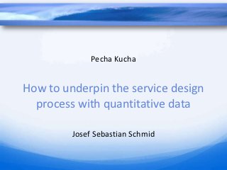 Pecha Kucha


How to underpin the service design
  process with quantitative data

         Josef Sebastian Schmid
 