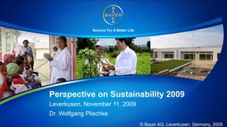 Science For A Better Life




Perspective on Sustainability 2009
Leverkusen, November 11, 2009
Dr. Wolfgang Plischke
                                           © Bayer AG, Leverkusen, Germany, 2009
 