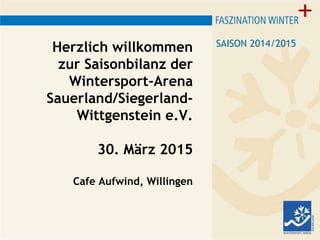 Herzlich willkommen
zur Saisonbilanz der
Wintersport-Arena
Sauerland/Siegerland-
Wittgenstein e.V.
30. März 2015
Cafe Aufwind, Willingen
SAISON 2014/2015
 