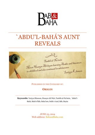 `ABDU'L-BAHÁ’S AUNT
REVEALS
PUBLISHED IN THE CATEGORY OF:
ORIGIN
Keywords: 'Izziyya Khanum, Husayn-Ali Núri, Tanbih al-Na'imin, `Abdu'l-
Bahá, Bahá'u'lláh, Baha'ism, Subh-i-Azal, Báb, Bayán
JUNE 23, 2014
Web address: BabandBaha.com
 